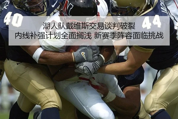 湖人队戴维斯交易谈判破裂 内线补强计划全面搁浅 新赛季阵容面临挑战